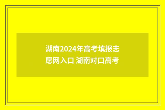 湖南2024年高考填报志愿网入口 湖南对口高考