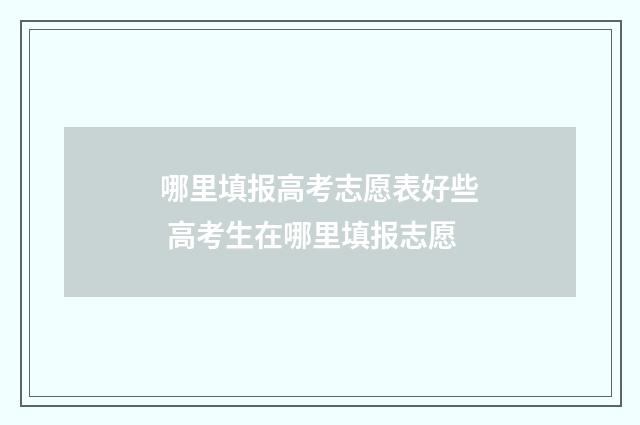 哪里填报高考志愿表好些 高考生在哪里填报志愿