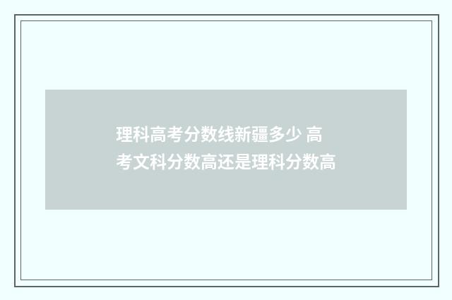 理科高考分数线新疆多少 高考文科分数高还是理科分数高