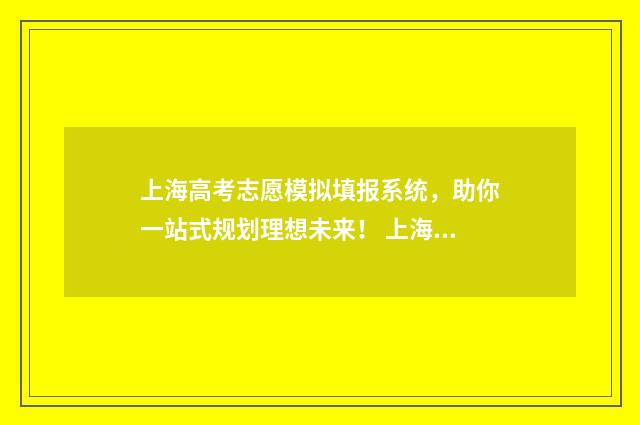 上海高考志愿模拟填报系统，助你一站式规划理想未来！ 上海高考志愿模板