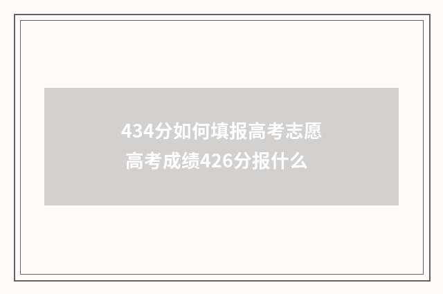 434分如何填报高考志愿 高考成绩426分报什么