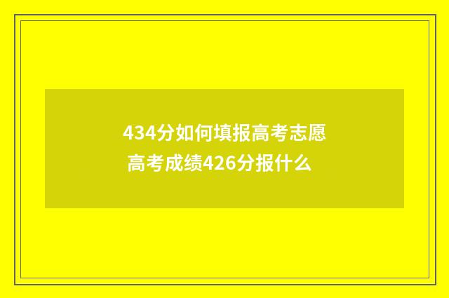 434分如何填报高考志愿 高考成绩426分报什么