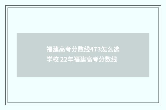 福建高考分数线473怎么选学校 22年福建高考分数线