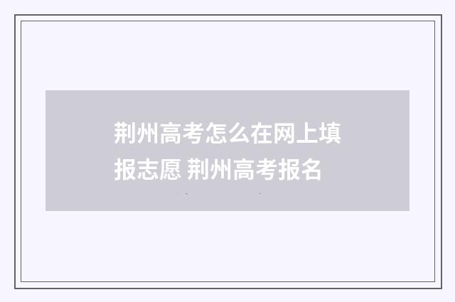荆州高考怎么在网上填报志愿 荆州高考报名