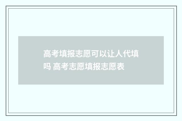 高考填报志愿可以让人代填吗 高考志愿填报志愿表