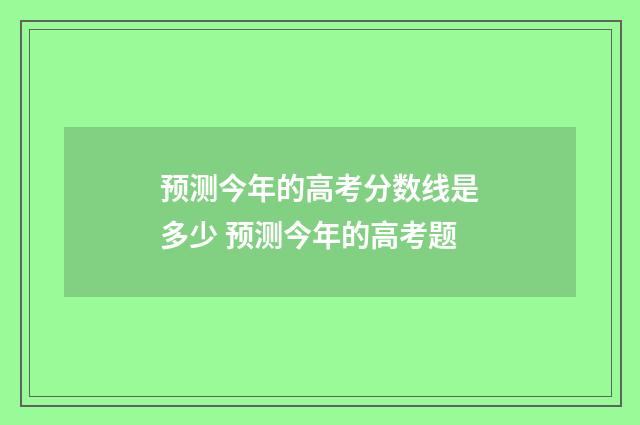 预测今年的高考分数线是多少 预测今年的高考题