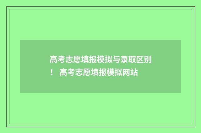 高考志愿填报模拟与录取区别！ 高考志愿填报模拟网站