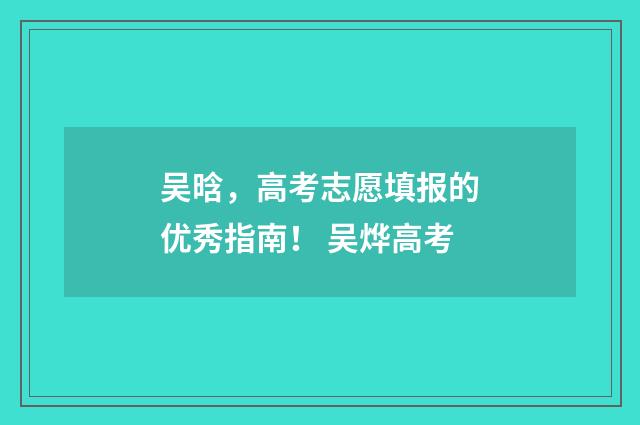 吴晗,高考志愿填报的优秀指南! 吴烨高考