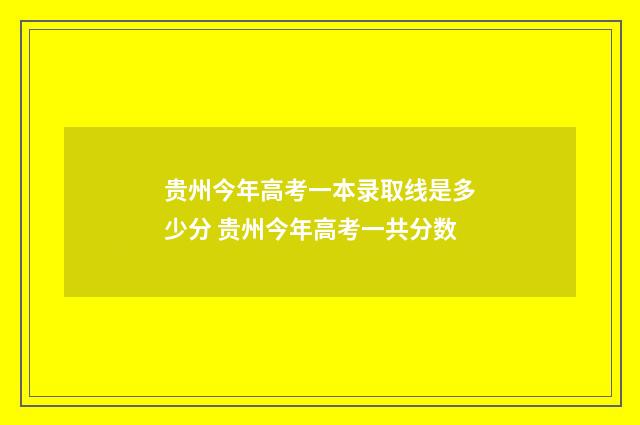 贵州今年高考一本录取线是多少分 贵州今年高考一共分数