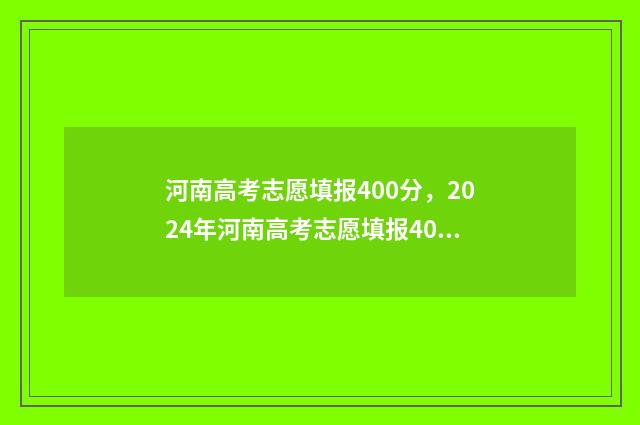 河南高考志愿填报400分,2024年河南高考志愿填报400分能上哪些大学 河南高考志愿填报时间表