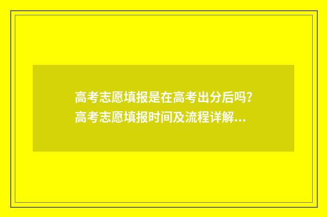 高考志愿填报是在高考出分后吗？高考志愿填报时间及流程详解 新高考怎样填报志愿