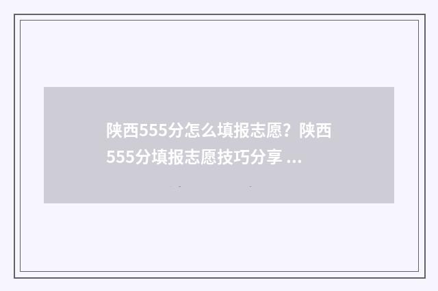 陕西555分怎么填报志愿？陕西555分填报志愿技巧分享 陕西557分什么位次