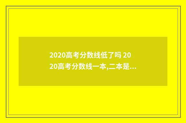 2020高考分数线低了吗 2020高考分数线一本,二本是多少