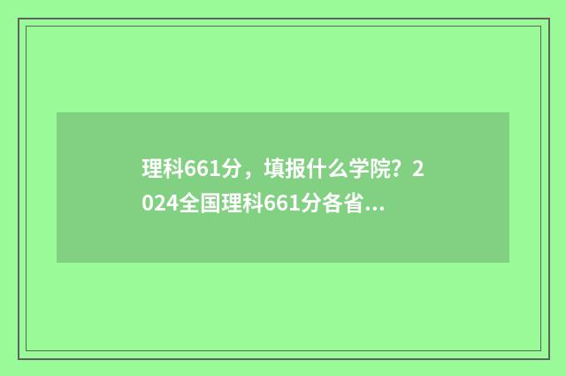 理科661分,填报什么学院?2024全国理科661分各省报考指南 理科663分