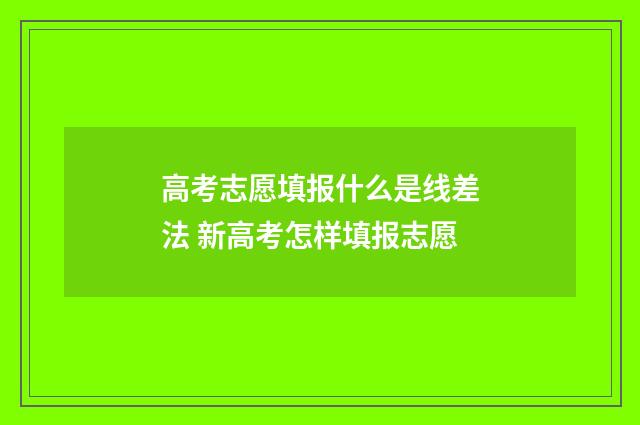 高考志愿填报什么是线差法 新高考怎样填报志愿