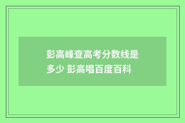 彭高峰查高考分数线是多少 彭高唱百度百科