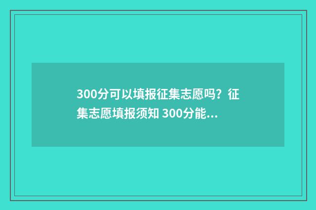 300分可以填报征集志愿吗?征集志愿填报须知 300分能上3+2吗