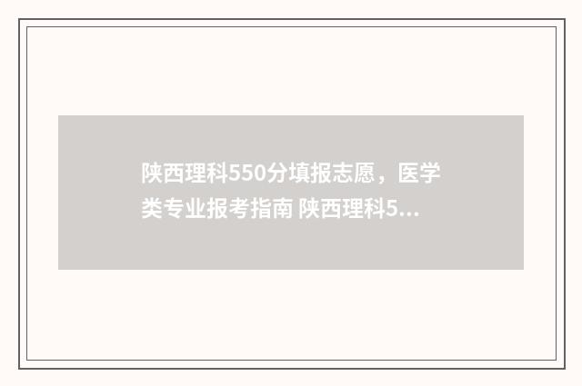 陕西理科550分填报志愿，医学类专业报考指南 陕西理科550分填什么专业