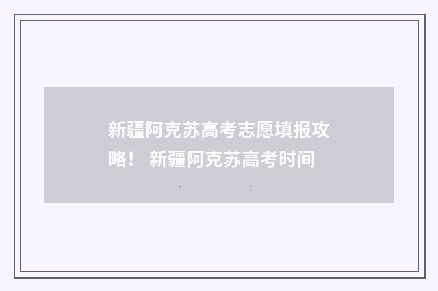新疆阿克苏高考志愿填报攻略！ 新疆阿克苏高考时间