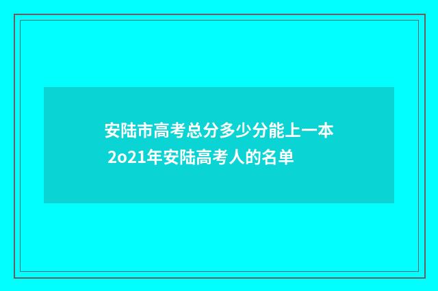 安陆市高考总分多少分能上一本 2o21年安陆高考人的名单