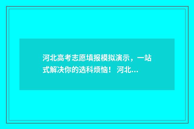 河北高考志愿填报模拟演示，一站式解决你的选科烦恼！ 河北高考志愿填报表