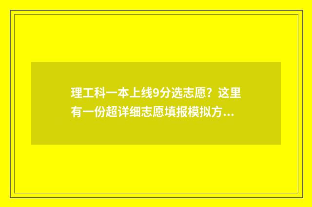理工科一本上线9分选志愿？这里有一份超详细志愿填报模拟方案 理工科一本大学排名