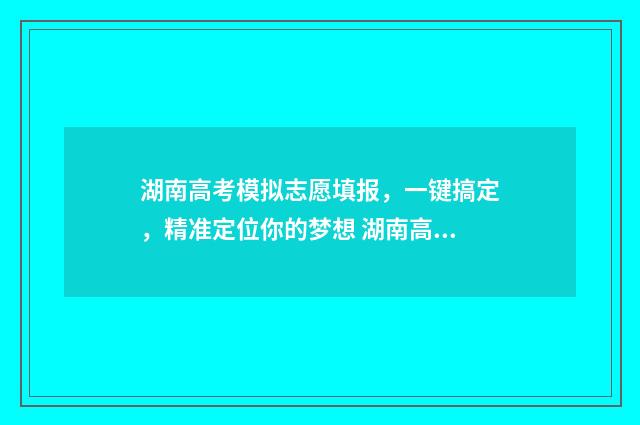 湖南高考模拟志愿填报，一键搞定，精准定位你的梦想 湖南高考模拟志愿入口