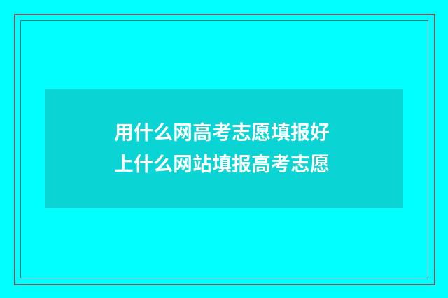 用什么网高考志愿填报好 上什么网站填报高考志愿