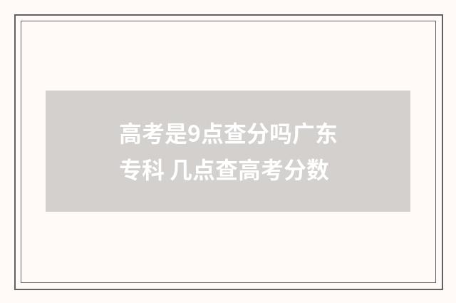 高考是9点查分吗广东专科 几点查高考分数