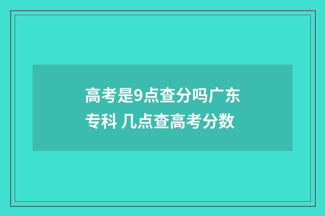 高考是9点查分吗广东专科 几点查高考分数