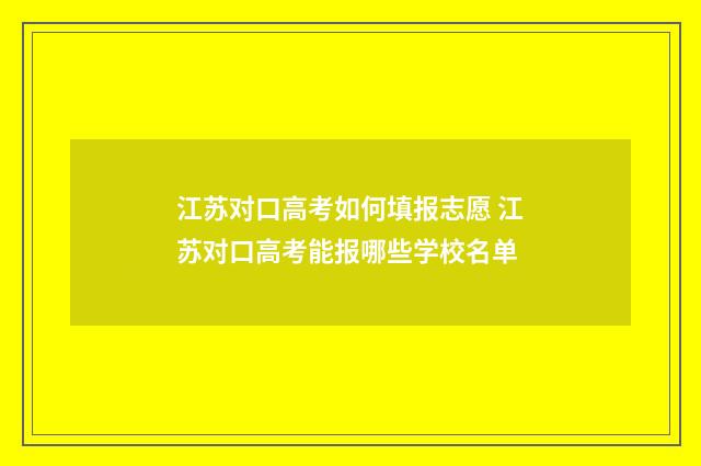 江苏对口高考如何填报志愿 江苏对口高考能报哪些学校名单