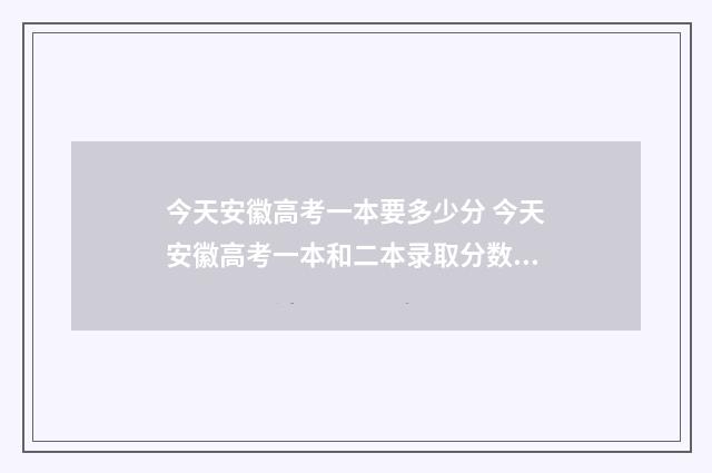今天安徽高考一本要多少分 今天安徽高考一本和二本录取分数线是多少