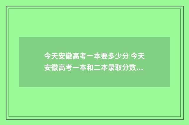 今天安徽高考一本要多少分 今天安徽高考一本和二本录取分数线是多少