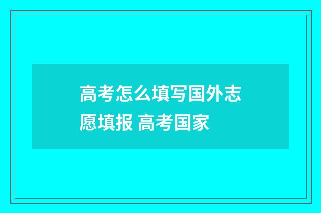 高考怎么填写国外志愿填报 高考国家