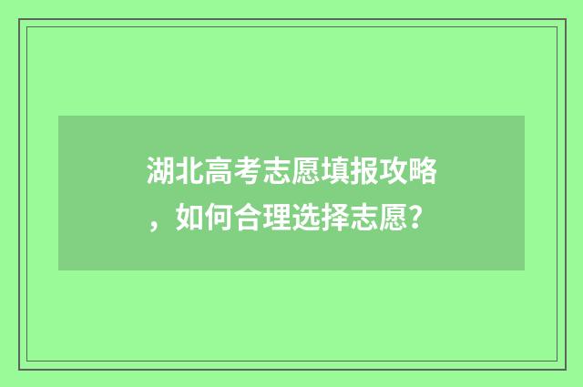 湖北高考志愿填报攻略,如何合理选择志愿?
