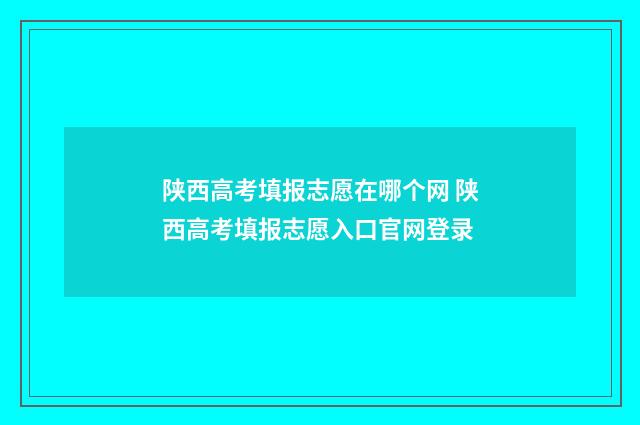 陕西高考填报志愿在哪个网 陕西高考填报志愿入口官网登录