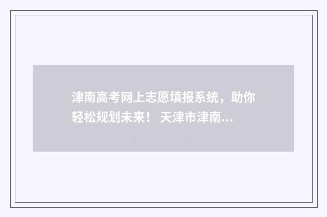 津南高考网上志愿填报系统，助你轻松规划未来！ 天津市津南区高考政策