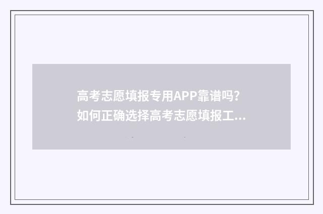 高考志愿填报专用APP靠谱吗？如何正确选择高考志愿填报工具？ 高考志愿填报志愿表