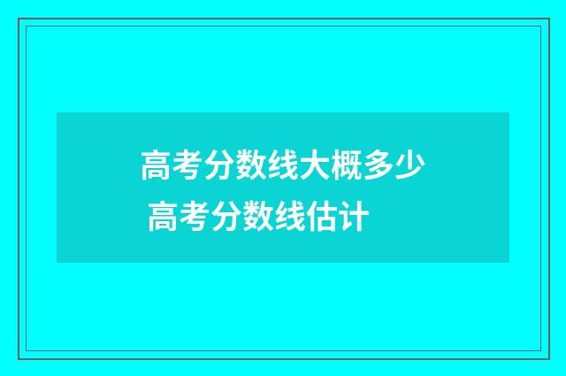 高考分数线大概多少 高考分数线估计