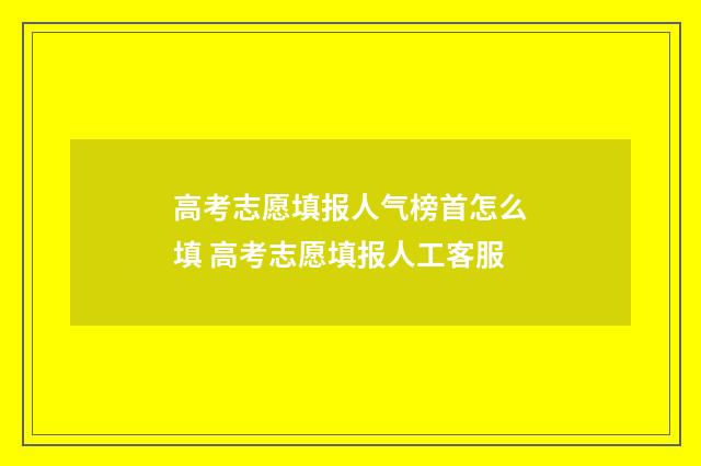 高考志愿填报人气榜首怎么填 高考志愿填报人工客服