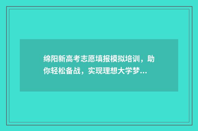 绵阳新高考志愿填报模拟培训，助你轻松备战，实现理想大学梦！ 绵阳高中志愿填报