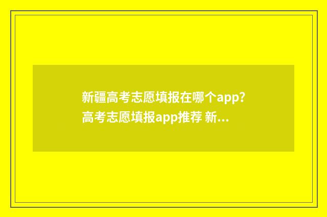 新疆高考志愿填报在哪个app？高考志愿填报app推荐 新疆高考志愿填报系统