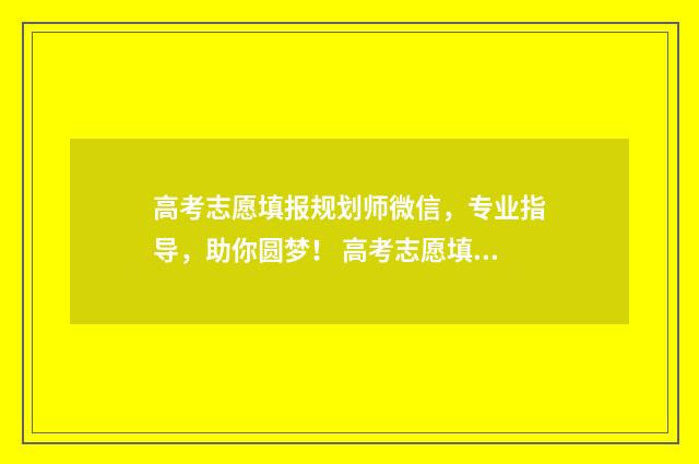 高考志愿填报规划师微信，专业指导，助你圆梦！ 高考志愿填报规则是优先录取第一志愿吗