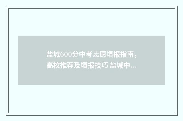 盐城600分中考志愿填报指南,高校推荐及填报技巧 盐城中考600分能上什么高中
