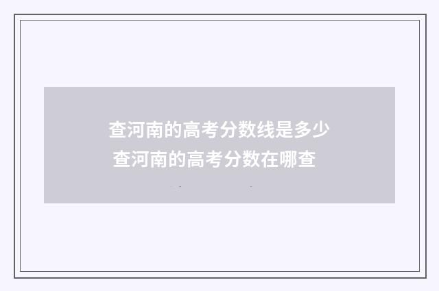 查河南的高考分数线是多少 查河南的高考分数在哪查
