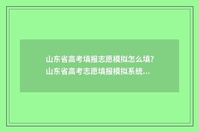 山东省高考填报志愿模拟怎么填？山东省高考志愿填报模拟系统指南 山东省高考填报志愿指南