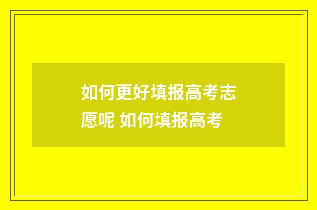 如何更好填报高考志愿呢 如何填报高考