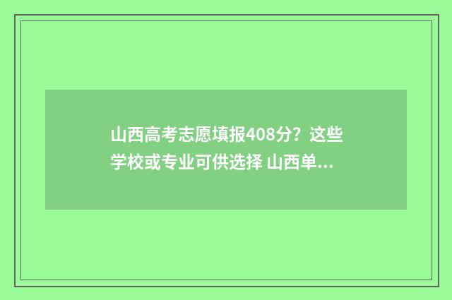 山西高考志愿填报408分?这些学校或专业可供选择 山西单招能报几个学校