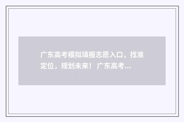 广东高考模拟填报志愿入口，找准定位，规划未来！ 广东高考模拟填报志愿表