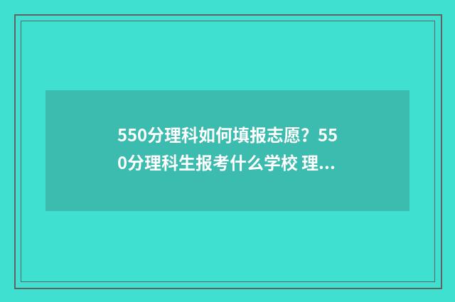 550分理科如何填报志愿？550分理科生报考什么学校 理科550分什么概念